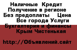 Наличные. Кредит. Получение в регионе Без предоплаты. › Цена ­ 10 - Все города Услуги » Бухгалтерия и финансы   . Крым,Чистенькая